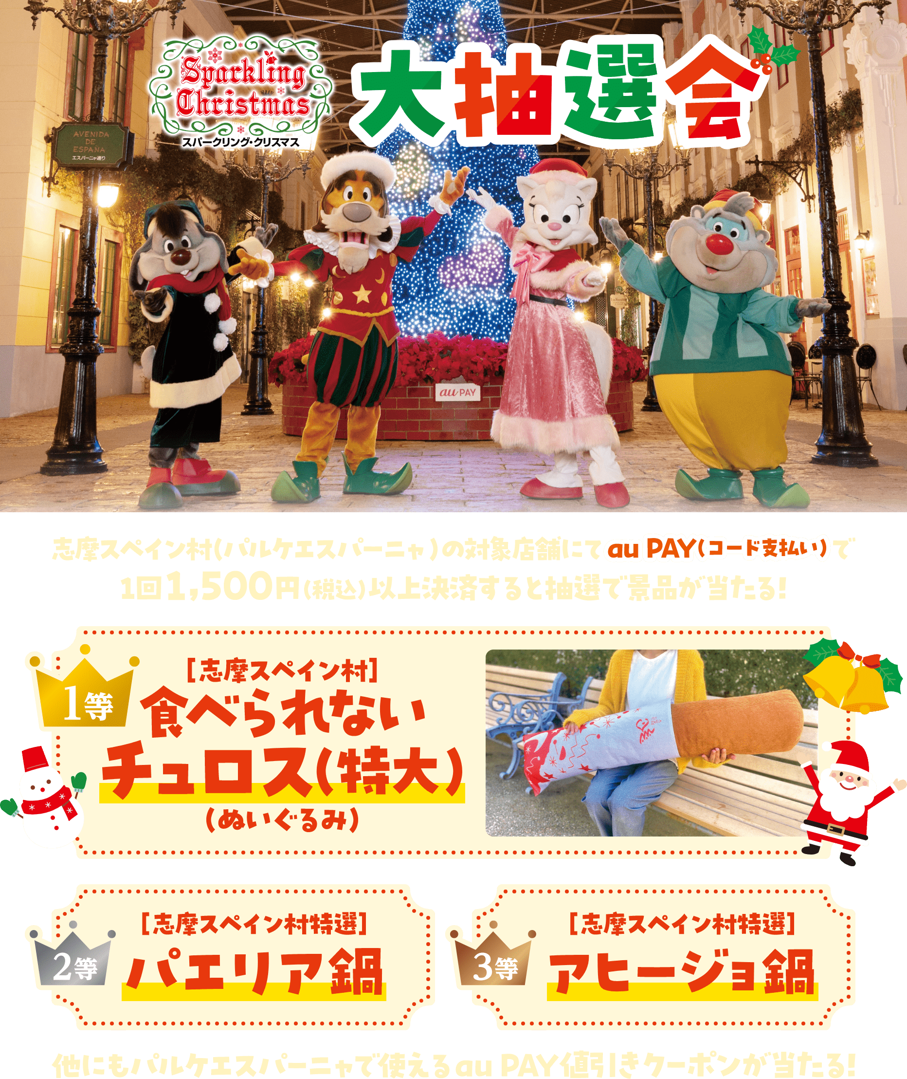Sparkling Christmas スパークリング・クリスマス 大抽選会 志摩スペイン村（パルケエスパーニャ）の対象店舗にてau PAY（コード支払い）で1回1,500円（税込）以上決済すると抽選で景品が当たる！ 1等：【志摩スペイン村】食べられないチュロス（特大）（ぬいぐるみ）、2等：【志摩スペイン村特選】パエリア鍋、3等：【志摩スペイン村特選】アヒージョ鍋 他にもパルケエスパーニャで使えるau PAY値引きクーポンが当たる！