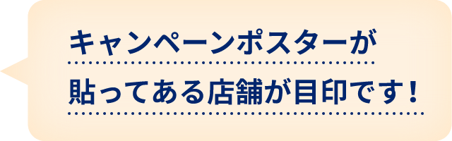 キャンペーンポスターが貼ってある店舗が目印です！