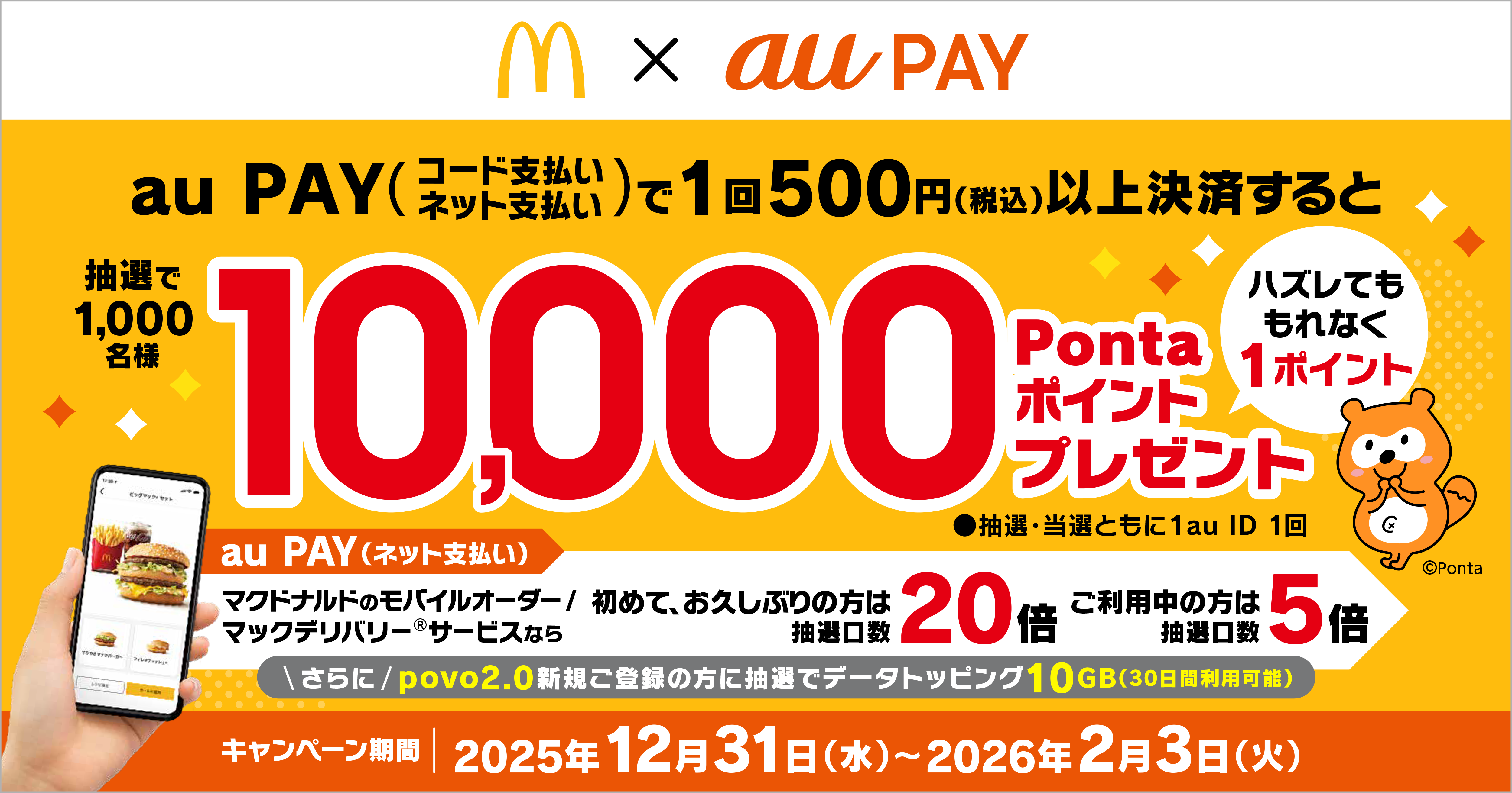 期間中、「マクドナルド 」で、1回500円（税込）以上のau PAY（コード支払い/ネット支払い）決済した方を対象に、抽選で10,000Pontaポイント！ハズれた方にも1Pontaポイントプレゼント！モバイルオーダー・マックデリバリーサービスで初めて、お久しぶりの方は抽選口数20倍！ご利用中の方は抽選口数5倍になります！