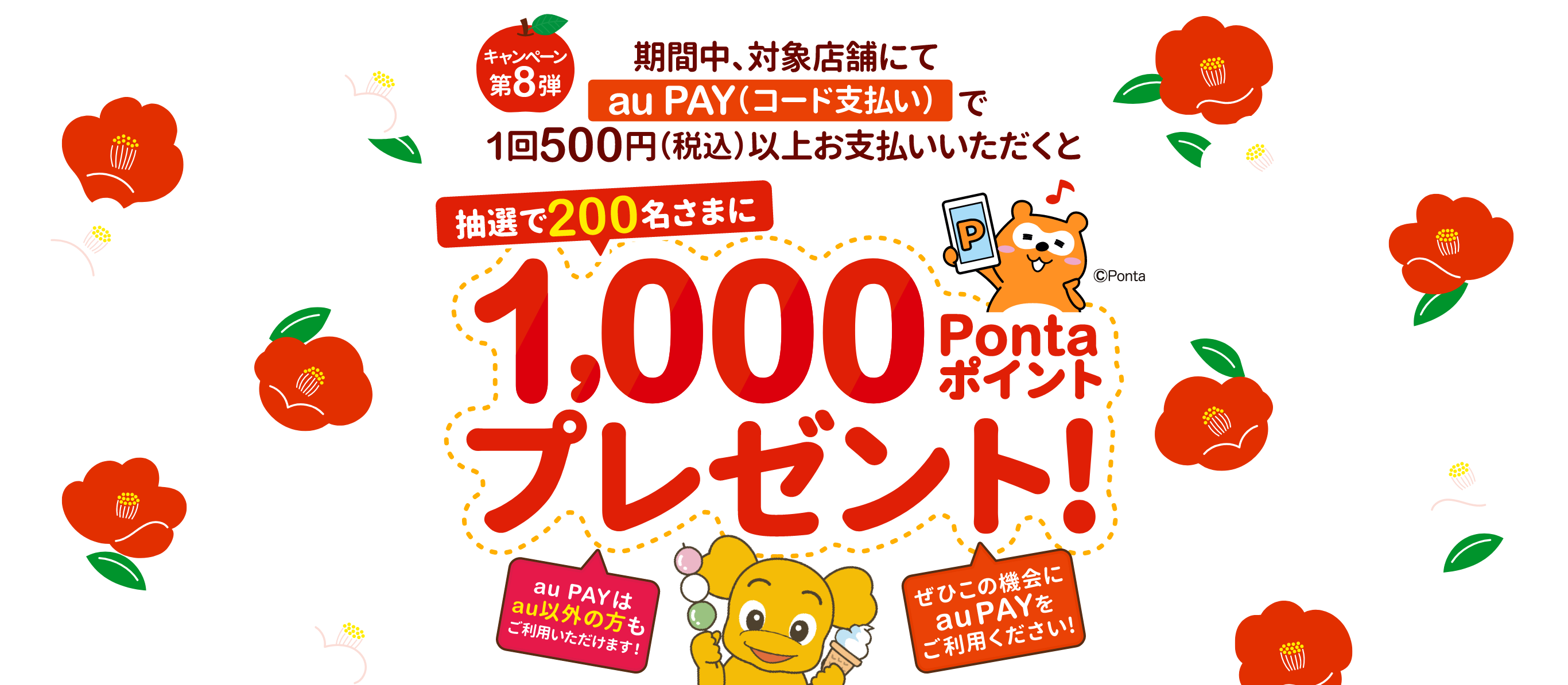 キャンペーン第8弾 期間中、対象店舗にてau PAY（コード支払い）で1回500円（税込）以上お支払いいただくと、抽選で200名さまに1,000Pontaポイントプレゼント！ au PAYはau以外の方もご利用いただけます！ ぜひこの機会にau PAYをご利用ください！