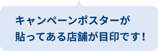 キャンペーンポスターが貼ってある店舗が目印です！