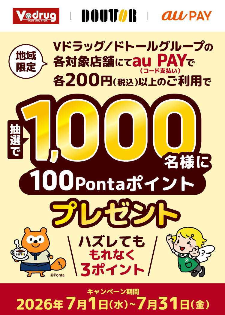 【地域限定】期間中、「Vドラッグ」と「ドトールグループ」の各対象店舗にて、それぞれ1回200円（税込）以上をau PAY（コード支払い）で決済すると、抽選で1,000名様に100Pontaポイントプレゼント！はずれた方にも3Pontaポイントプレゼント！