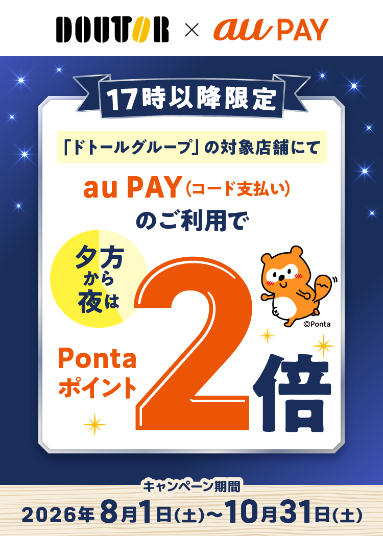 【17時以降限定！】夕方から夜はPontaポイントが2倍！期間中、「ドトールグループ」の対象店舗で、1回200円（税込）以上をau PAY（コード支払い）でお支払いすると、200円（税込）ごとに通常1ポイントのところ、2ポイントをプレゼント！