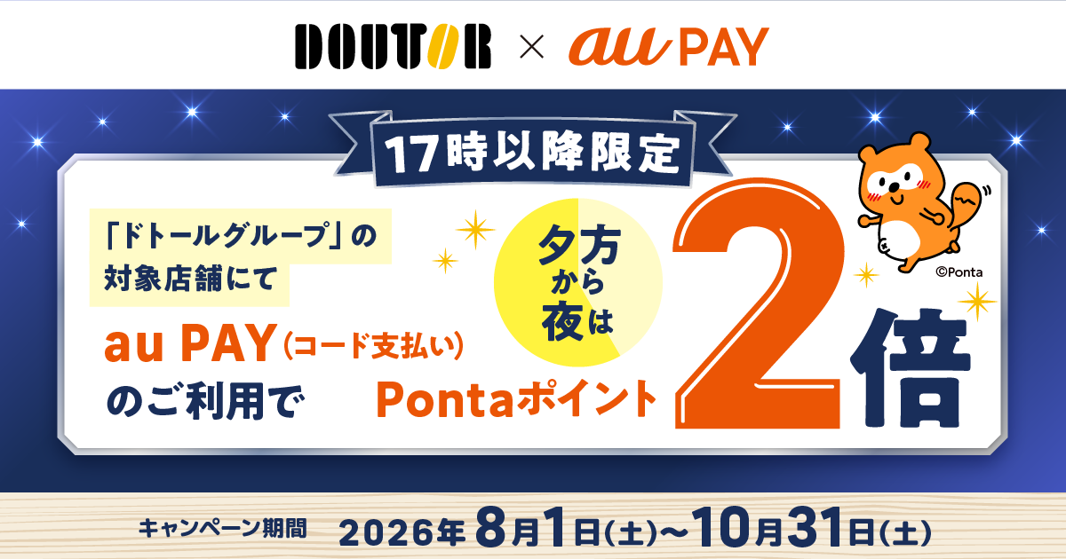 【17時以降限定！】夕方から夜はPontaポイントが2倍！期間中、「ドトールグループ」の対象店舗で、1回200円（税込）以上をau PAY（コード支払い）でお支払いすると、200円（税込）ごとに通常1ポイントのところ、2ポイントをプレゼント！