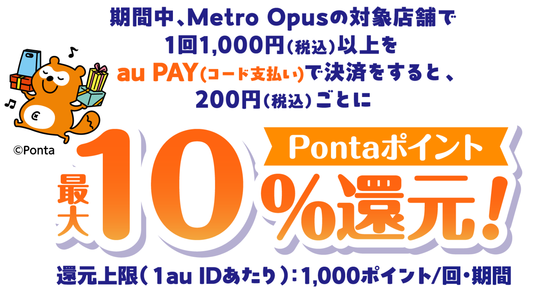 期間中、Metro Opusの対象店舗で1回1,000円（税込）以上をau PAY（コード支払い）で決済をすると、200円（税込）ごとにPontaポイント最大10％還元！ 還元上限（1au IDあたり）：1,000ポイント／回・期間