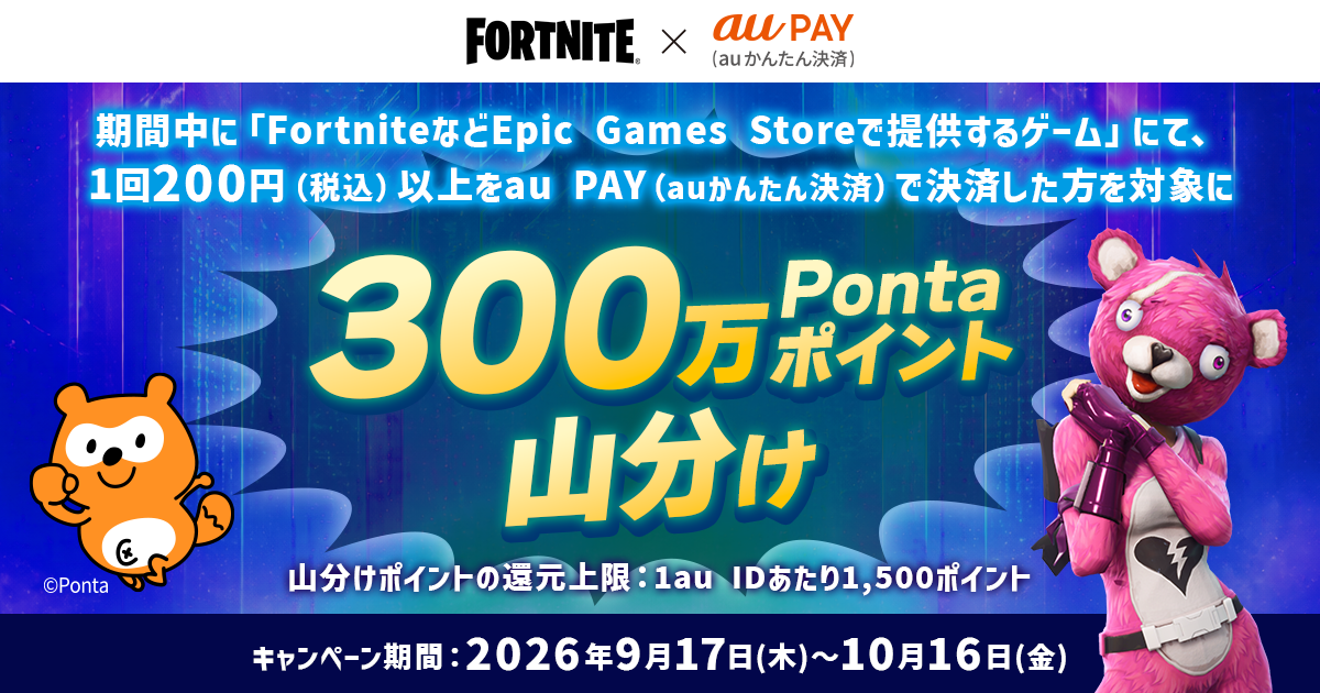 期間中に「FortniteなどEpic Games社が提供するゲーム」にて、1回200円（税込）以上をau PAY（auかんたん決済）で決済した方を対象に300万Pontaポイントを山分け