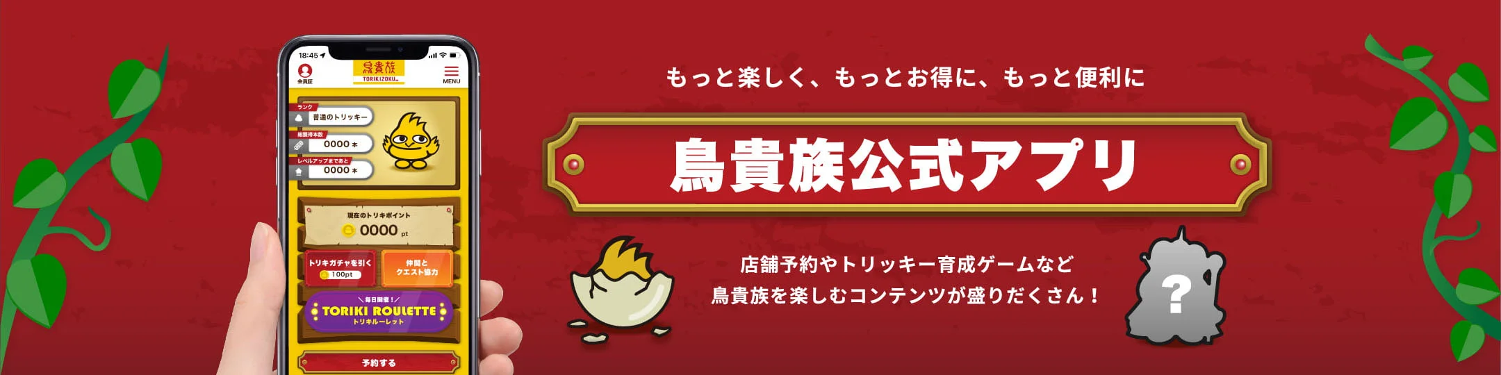 鳥貴族公式アプリ もっと楽しく、もっとお得に、もっと便利に 店舗予約やトリッキー育成ゲームなど鳥貴族を楽しむコンテンツが盛りだくさん！